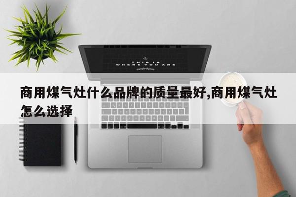 商用煤气灶什么品牌的质量最好,商用煤气灶怎么选择