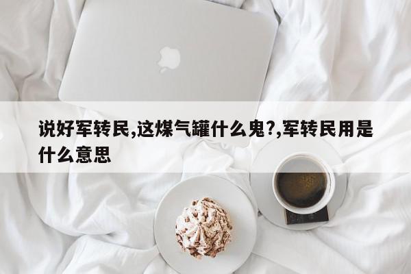 说好军转民,这煤气罐什么鬼?,军转民用是什么意思