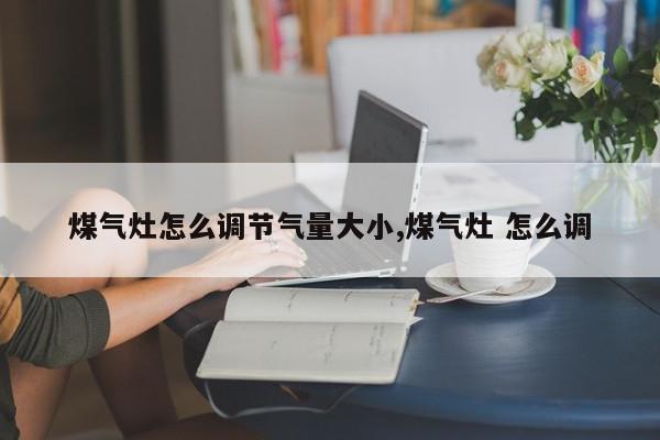 煤气灶怎么调节气量大小,煤气灶 怎么调