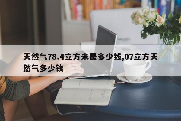 天然气78.4立方米是多少钱,07立方天然气多少钱