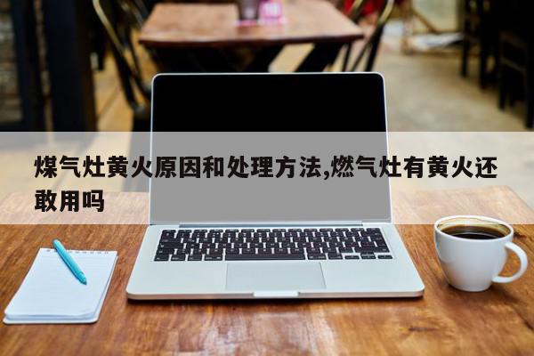 煤气灶黄火原因和处理方法,燃气灶有黄火还敢用吗