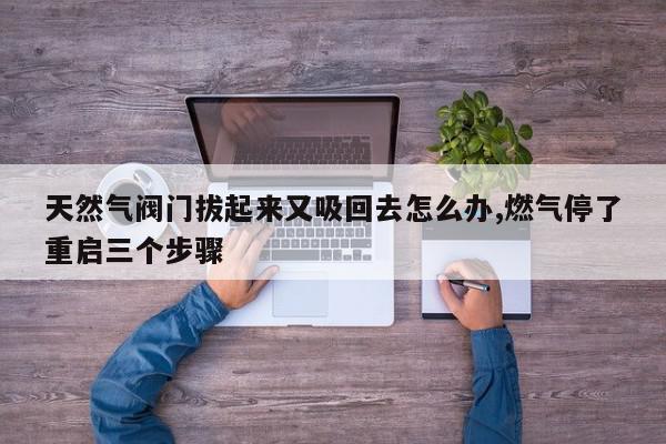 天然气阀门拔起来又吸回去怎么办,燃气停了重启三个步骤