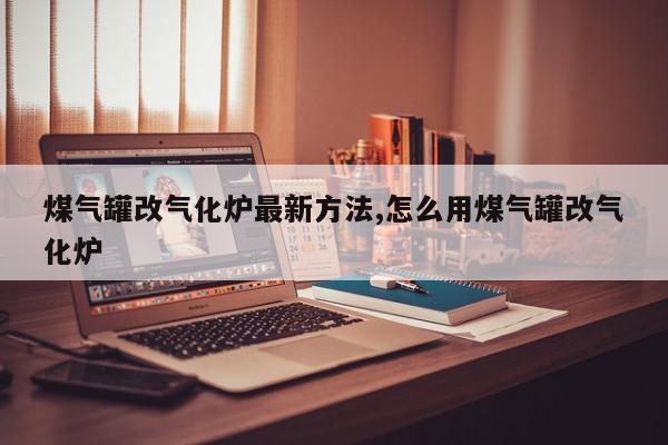 煤气罐改气化炉最新方法,怎么用煤气罐改气化炉