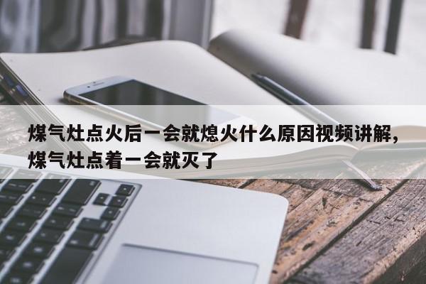 煤气灶点火后一会就熄火什么原因视频讲解,煤气灶点着一会就灭了