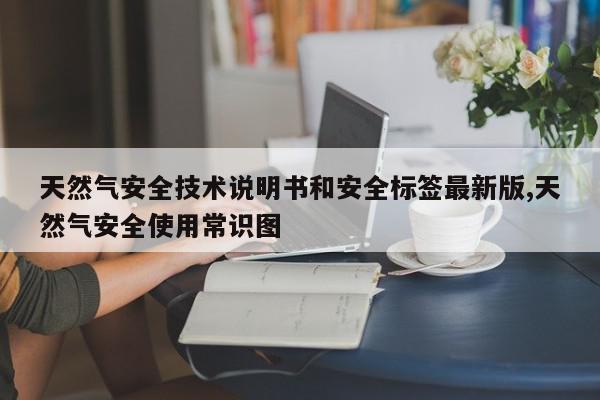 天然气安全技术说明书和安全标签最新版,天然气安全使用常识图