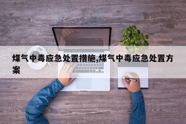 煤气中毒应急处置措施,煤气中毒应急处置方案