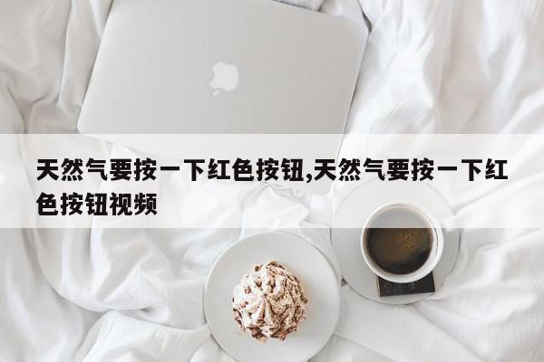 天然气要按一下红色按钮,天然气要按一下红色按钮视频
