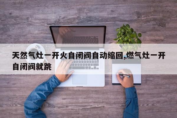 天然气灶一开火自闭阀自动缩回,燃气灶一开自闭阀就跳