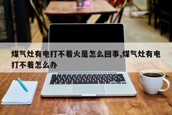 煤气灶有电打不着火是怎么回事,煤气灶有电打不着怎么办
