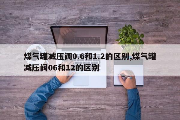 煤气罐减压阀0.6和1.2的区别,煤气罐减压阀06和12的区别
