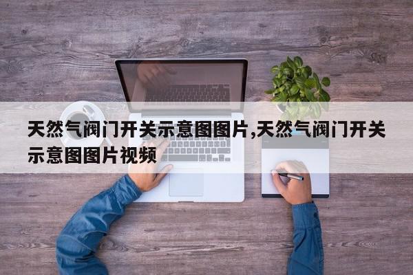 天然气阀门开关示意图图片,天然气阀门开关示意图图片视频