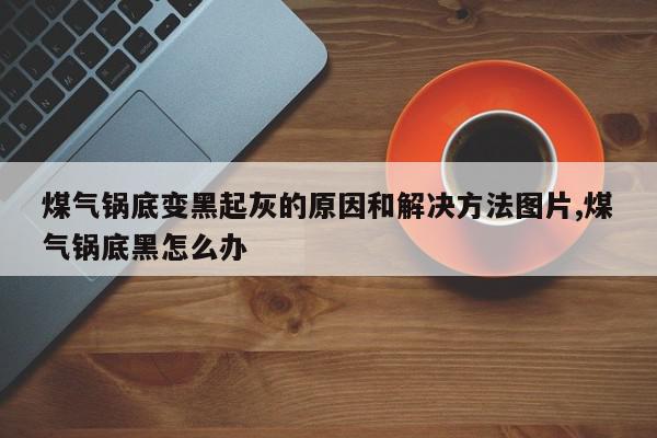 煤气锅底变黑起灰的原因和解决方法图片,煤气锅底黑怎么办