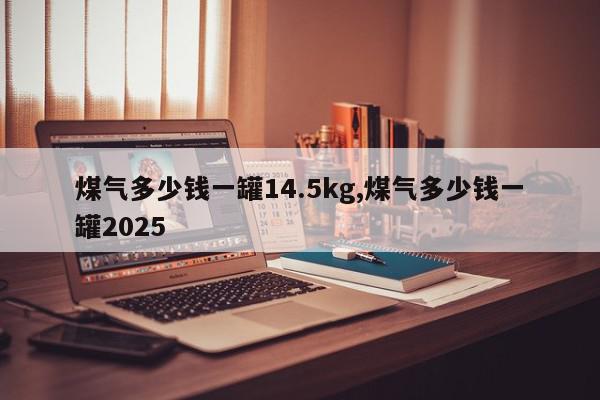 煤气多少钱一罐14.5kg,煤气多少钱一罐2025