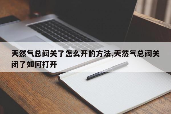 天然气总阀关了怎么开的方法,天然气总阀关闭了如何打开