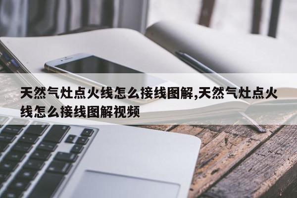 天然气灶点火线怎么接线图解,天然气灶点火线怎么接线图解视频