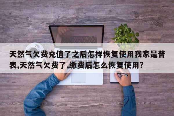 天然气欠费充值了之后怎样恢复使用我家是普表,天然气欠费了,缴费后怎么恢复使用?