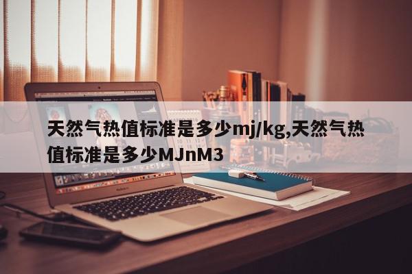 天然气热值标准是多少mj/kg,天然气热值标准是多少MJnM3