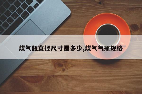 煤气瓶直径尺寸是多少,煤气气瓶规格