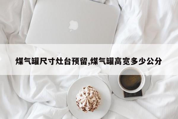 煤气罐尺寸灶台预留,煤气罐高宽多少公分