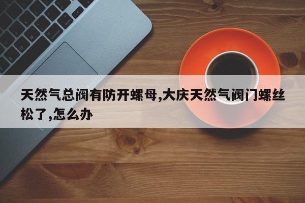 天然气总阀有防开螺母,大庆天然气阀门螺丝松了,怎么办
