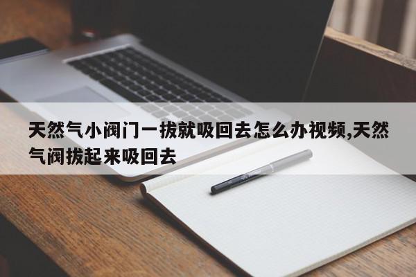 天然气小阀门一拔就吸回去怎么办视频,天然气阀拔起来吸回去