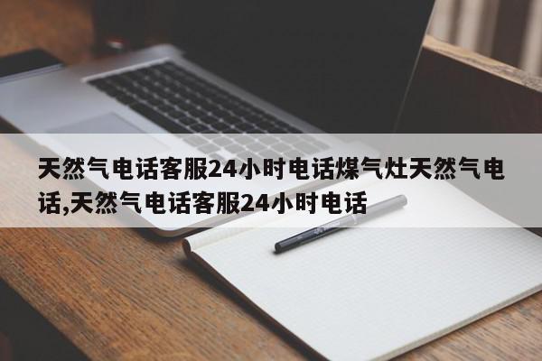 天然气电话客服24小时电话煤气灶天然气电话,天然气电话客服24小时电话