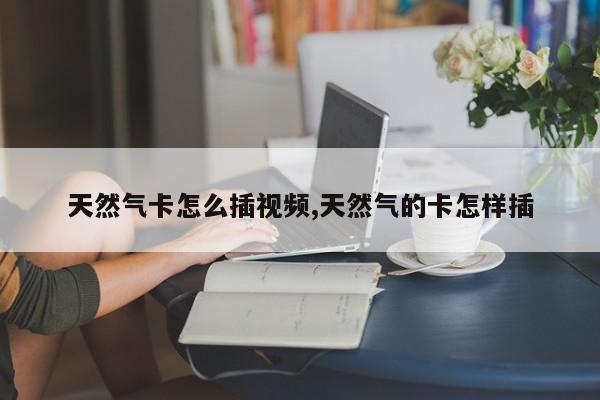 天然气卡怎么插视频,天然气的卡怎样插