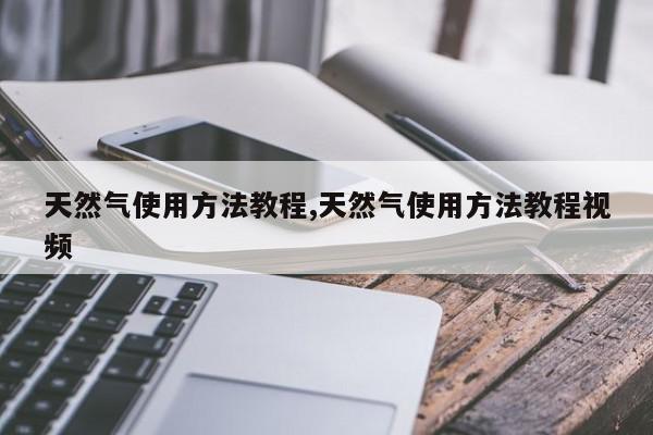 天然气使用方法教程,天然气使用方法教程视频