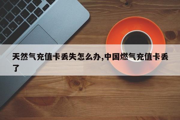天然气充值卡丢失怎么办,中国燃气充值卡丢了