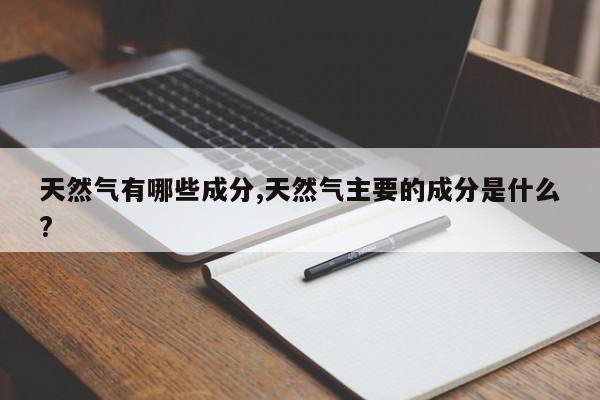 天然气有哪些成分,天然气主要的成分是什么?