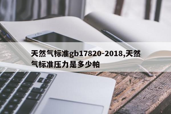 天然气标准gb17820-2018,天然气标准压力是多少帕