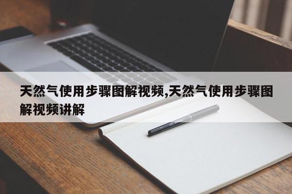 天然气使用步骤图解视频,天然气使用步骤图解视频讲解