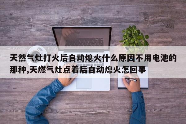 天然气灶打火后自动熄火什么原因不用电池的那种,天燃气灶点着后自动熄火怎回事