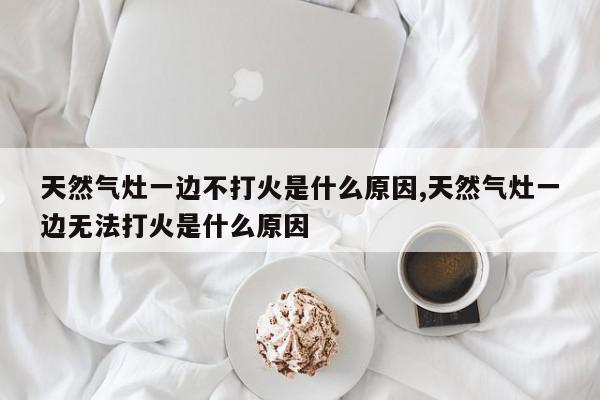 天然气灶一边不打火是什么原因,天然气灶一边无法打火是什么原因