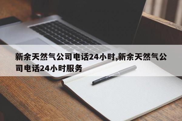 新余天然气公司电话24小时,新余天然气公司电话24小时服务