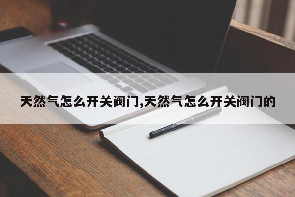 天然气怎么开关阀门,天然气怎么开关阀门的