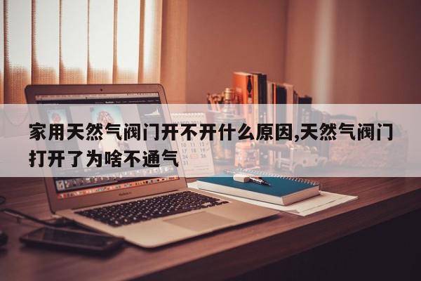 家用天然气阀门开不开什么原因,天然气阀门打开了为啥不通气