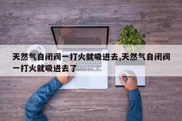 天然气自闭阀一打火就吸进去,天然气自闭阀一打火就吸进去了
