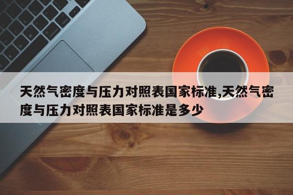 天然气密度与压力对照表国家标准,天然气密度与压力对照表国家标准是多少