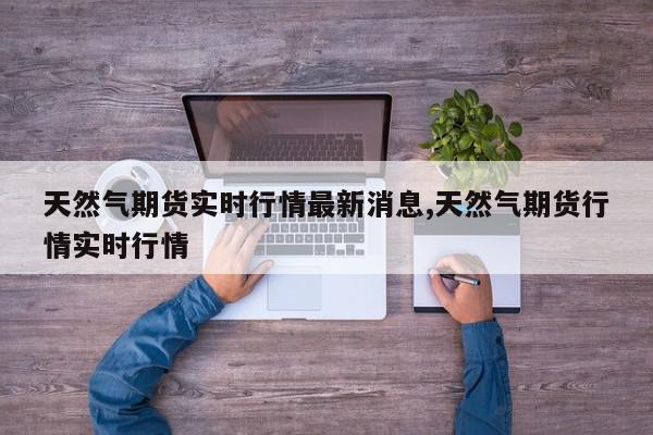 天然气期货实时行情最新消息,天然气期货行情实时行情