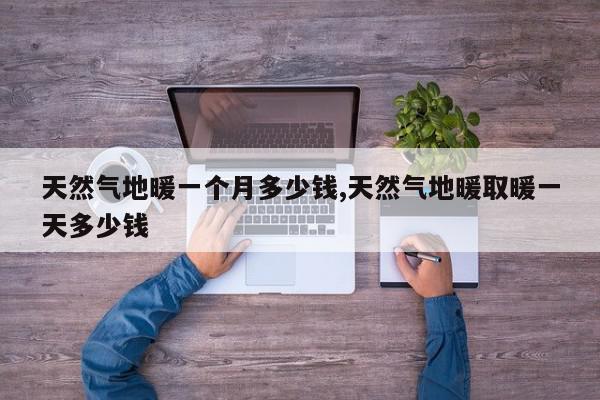天然气地暖一个月多少钱,天然气地暖取暖一天多少钱