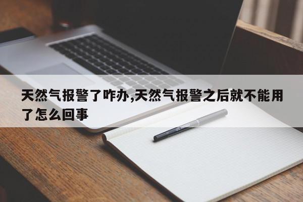 天然气报警了咋办,天然气报警之后就不能用了怎么回事