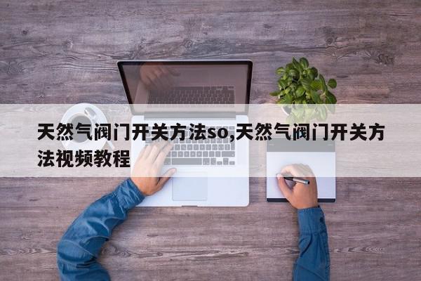 天然气阀门开关方法so,天然气阀门开关方法视频教程
