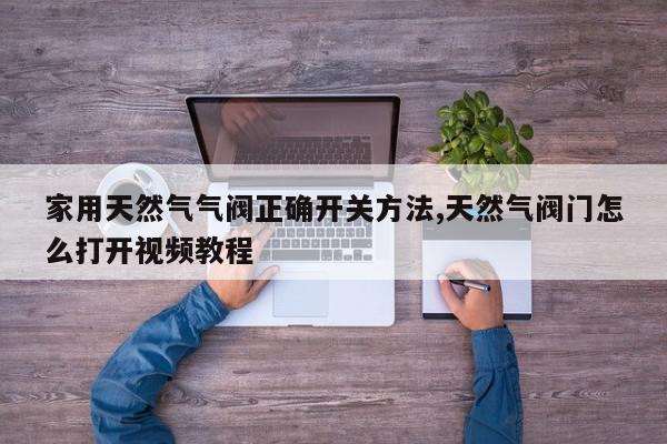 家用天然气气阀正确开关方法,天然气阀门怎么打开视频教程