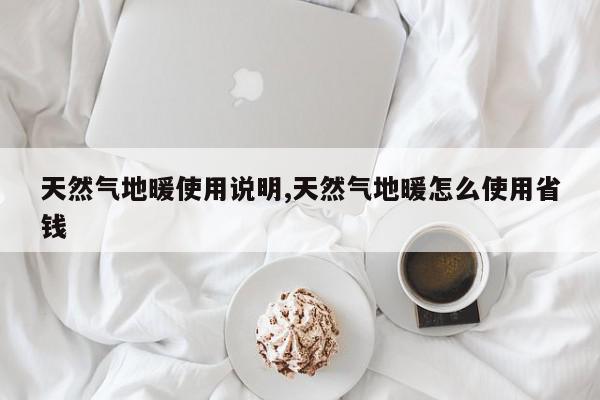 天然气地暖使用说明,天然气地暖怎么使用省钱