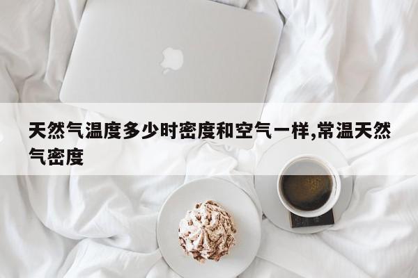 天然气温度多少时密度和空气一样,常温天然气密度