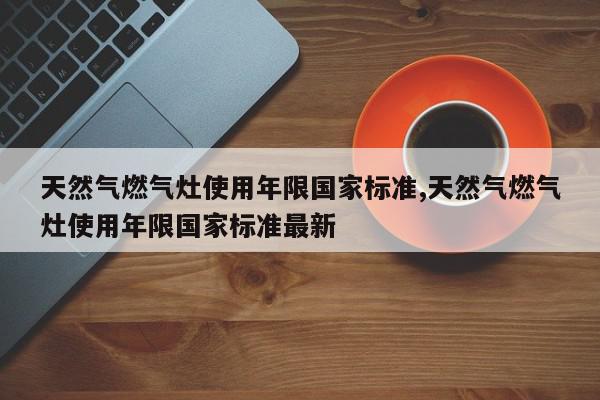天然气燃气灶使用年限国家标准,天然气燃气灶使用年限国家标准最新