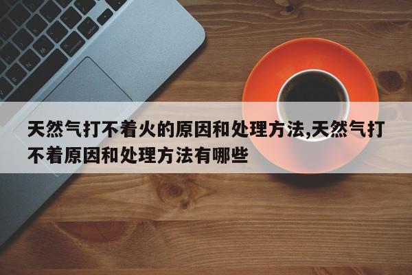 天然气打不着火的原因和处理方法,天然气打不着原因和处理方法有哪些
