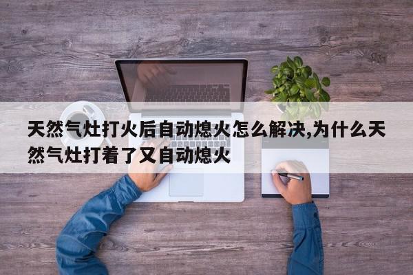 天然气灶打火后自动熄火怎么解决,为什么天然气灶打着了又自动熄火