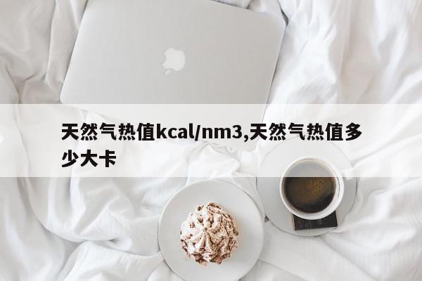 天然气热值kcal/nm3,天然气热值多少大卡